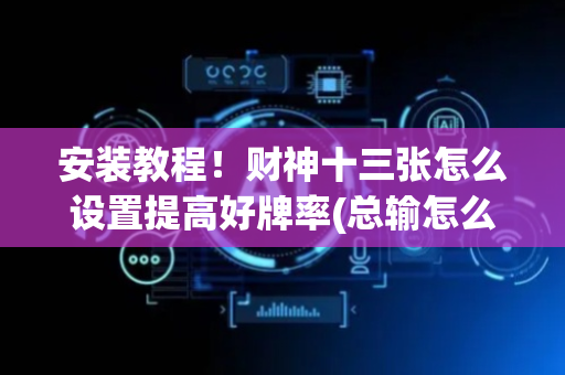 安装教程！财神十三张怎么设置提高好牌率(总输怎么回事)