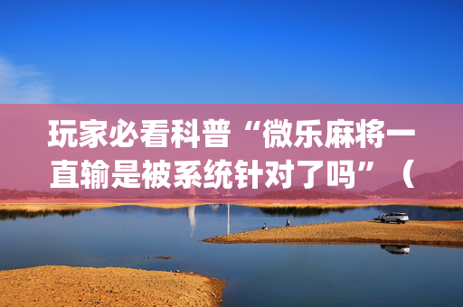玩家必看科普“微乐麻将一直输是被系统针对了吗”（自建房怎么赢)