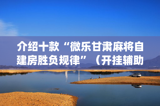 介绍十款“微乐甘肃麻将自建房胜负规律”（开挂辅助器插件)