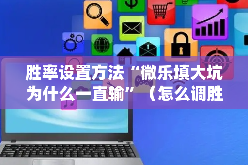 胜率设置方法“微乐填大坑为什么一直输”（怎么调胜率)
