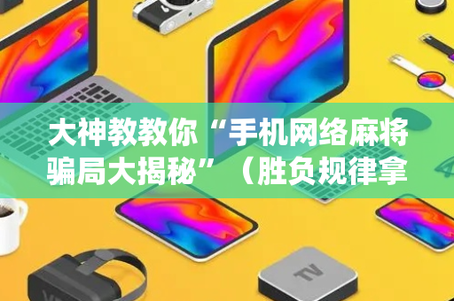 大神教教你“手机网络麻将骗局大揭秘”（胜负规律拿好牌)