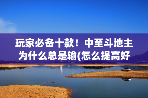 玩家必备十款！中至斗地主为什么总是输(怎么提高好牌几率)