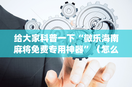给大家科普一下“微乐海南麻将免费专用神器”（怎么控制输赢)