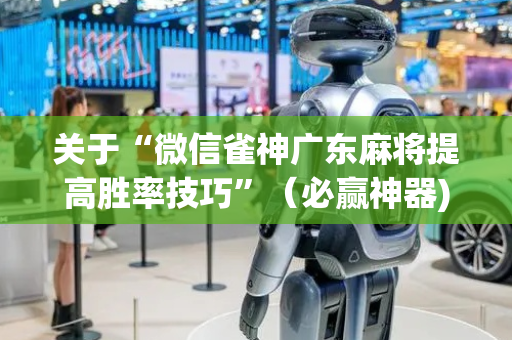 关于“微信雀神广东麻将提高胜率技巧”（必赢神器)