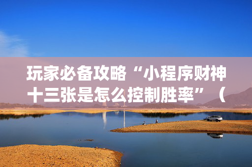 玩家必备攻略“小程序财神十三张是怎么控制胜率”（神器最新免费)