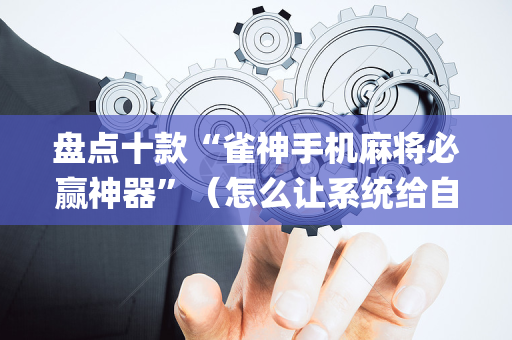 盘点十款“雀神手机麻将必赢神器”（怎么让系统给自己好牌)