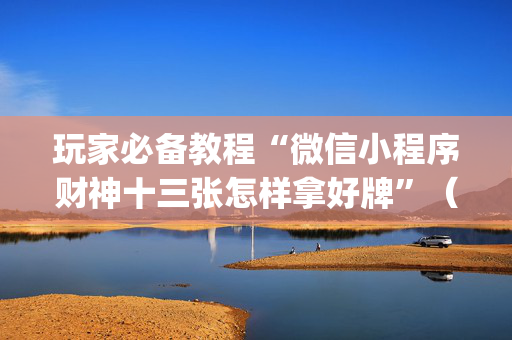 玩家必备教程“微信小程序财神十三张怎样拿好牌”（胜负规律拿好牌)