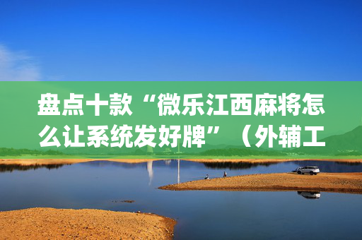 盘点十款“微乐江西麻将怎么让系统发好牌”（外辅工具)