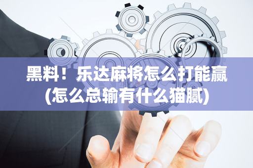 黑料！乐达麻将怎么打能赢(怎么总输有什么猫腻)