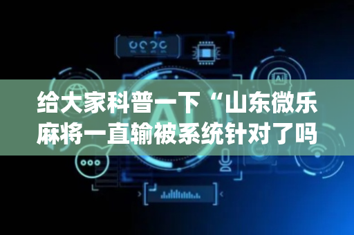 给大家科普一下“山东微乐麻将一直输被系统针对了吗”（怎么让系统给你发好牌)