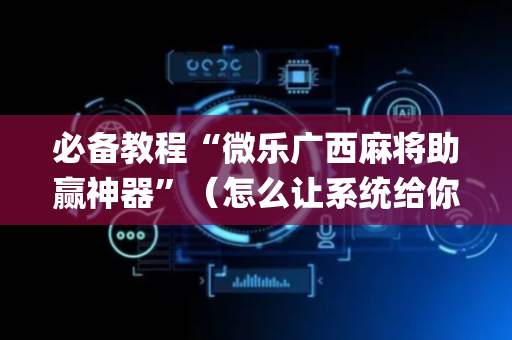 必备教程“微乐广西麻将助赢神器”（怎么让系统给你发好牌)