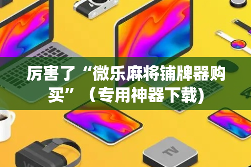 厉害了“微乐麻将铺牌器购买”（专用神器下载)