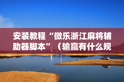 安装教程“微乐浙江麻将辅助器脚本”（输赢有什么规律)