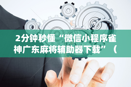 2分钟秒懂“微信小程序雀神广东麻将辅助器下载”（神器最新免费)