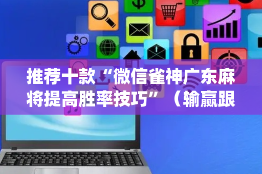 推荐十款“微信雀神广东麻将提高胜率技巧”（输赢跟id号有关系吗)