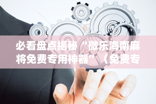 必看盘点揭秘“微乐海南麻将免费专用神器”（免费专用神器)