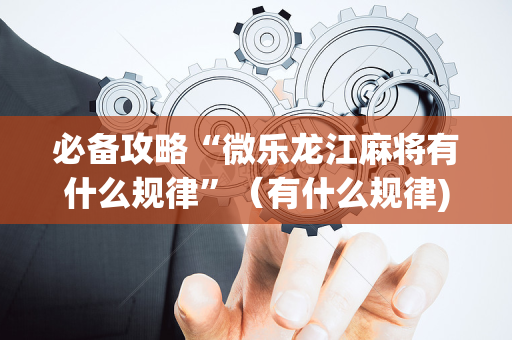 必备攻略“微乐龙江麻将有什么规律”（有什么规律)