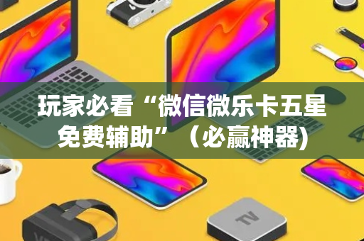 玩家必看“微信微乐卡五星免费辅助”（必赢神器)