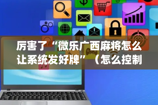 厉害了“微乐广西麻将怎么让系统发好牌”（怎么控制输赢)