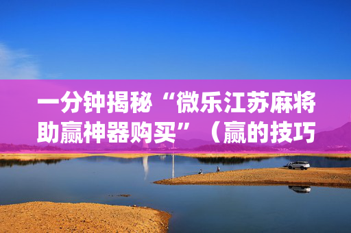 一分钟揭秘“微乐江苏麻将助赢神器购买”（赢的技巧规律)