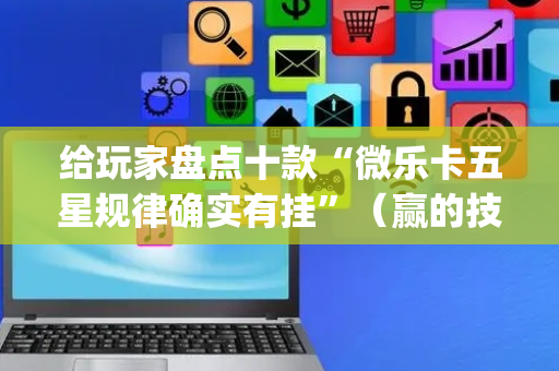 给玩家盘点十款“微乐卡五星规律确实有挂”（赢的技巧规律)
