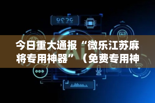 今日重大通报“微乐江苏麻将专用神器”（免费专用神器)
