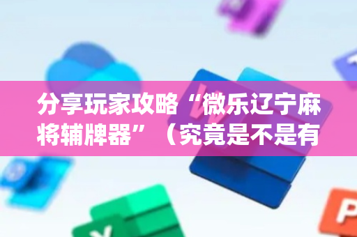 分享玩家攻略“微乐辽宁麻将辅牌器”（究竟是不是有挂)