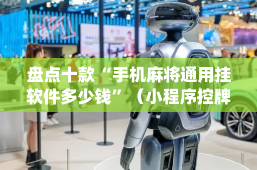盘点十款“手机麻将通用挂软件多少钱”（小程序控牌器)