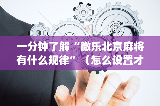 一分钟了解“微乐北京麻将有什么规律”（怎么设置才能赢)