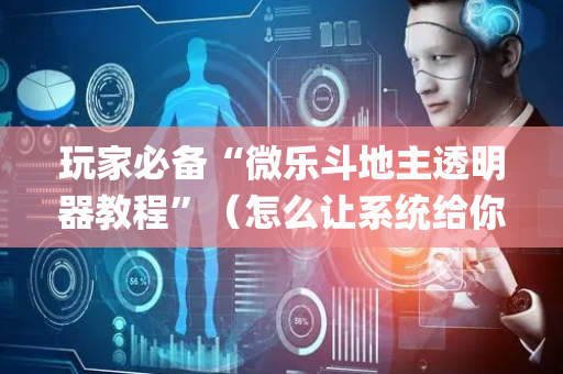 玩家必备“微乐斗地主透明器教程”（怎么让系统给你发好牌)