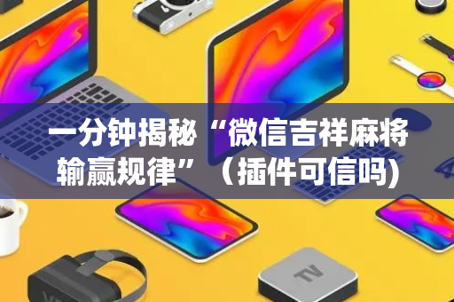 一分钟揭秘“微信吉祥麻将输赢规律”（插件可信吗)