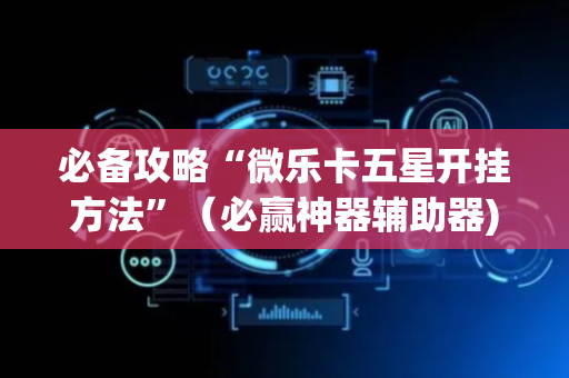 必备攻略“微乐卡五星开挂方法”（必赢神器辅助器)