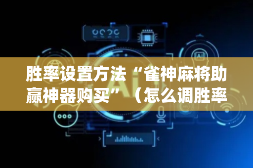 胜率设置方法“雀神麻将助赢神器购买”（怎么调胜率)