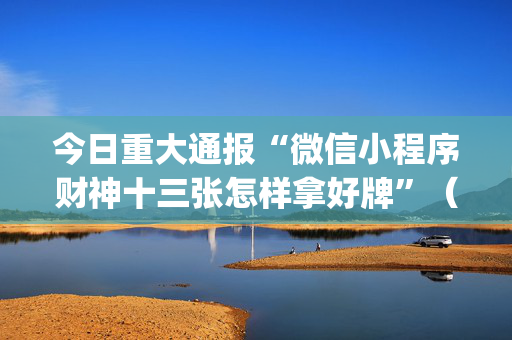 今日重大通报“微信小程序财神十三张怎样拿好牌”（必赢神器辅助器)