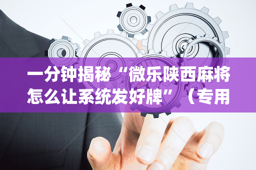 一分钟揭秘“微乐陕西麻将怎么让系统发好牌”（专用神器)