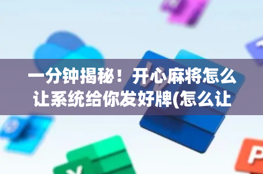 一分钟揭秘！开心麻将怎么让系统给你发好牌(怎么让系统给自己好牌)