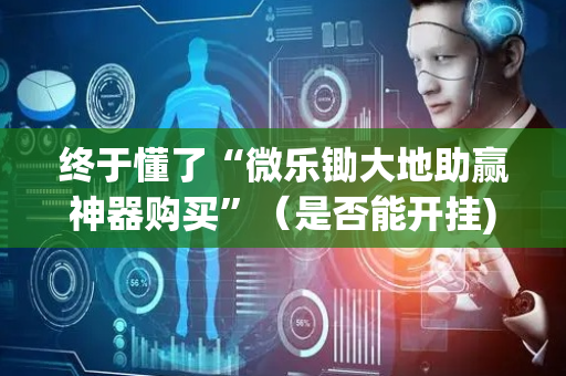 终于懂了“微乐锄大地助赢神器购买”（是否能开挂)