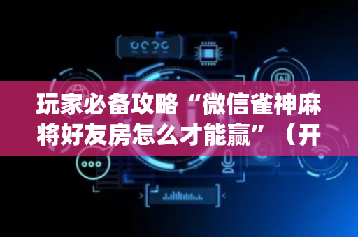 玩家必备攻略“微信雀神麻将好友房怎么才能赢”（开挂辅助器插件)