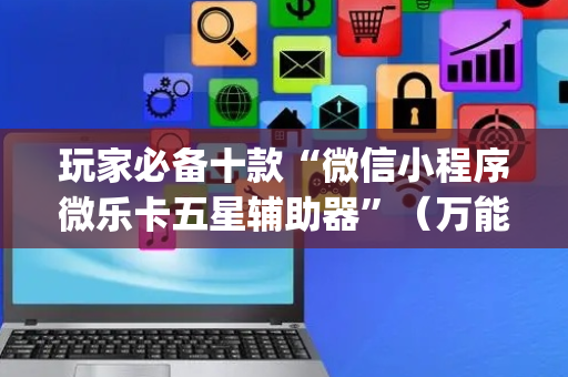 玩家必备十款“微信小程序微乐卡五星辅助器”（万能开挂器)