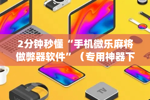2分钟秒懂“手机微乐麻将做弊器软件”（专用神器下载)