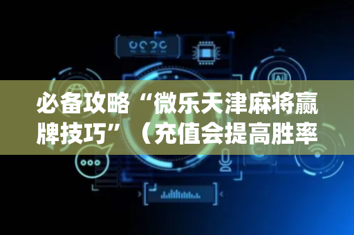 必备攻略“微乐天津麻将赢牌技巧”（充值会提高胜率么)