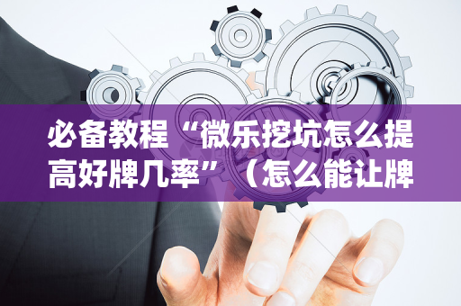 必备教程“微乐挖坑怎么提高好牌几率”（怎么能让牌好一点)