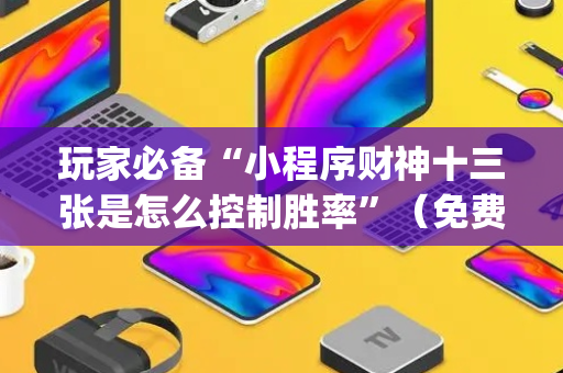 玩家必备“小程序财神十三张是怎么控制胜率”（免费辅助)