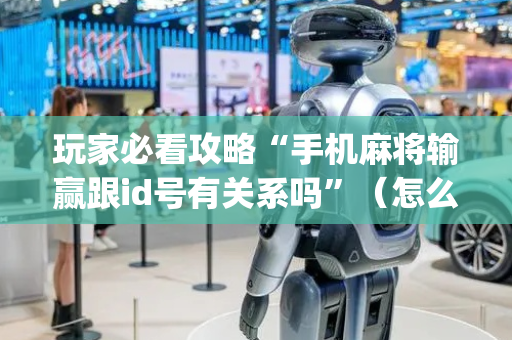 玩家必看攻略“手机麻将输赢跟id号有关系吗”（怎么能让牌好一点)