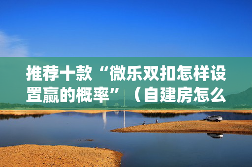 推荐十款“微乐双扣怎样设置赢的概率”（自建房怎么赢)