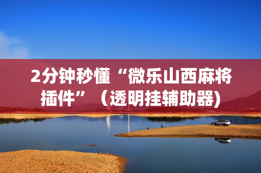 2分钟秒懂“微乐山西麻将插件”（透明挂辅助器)