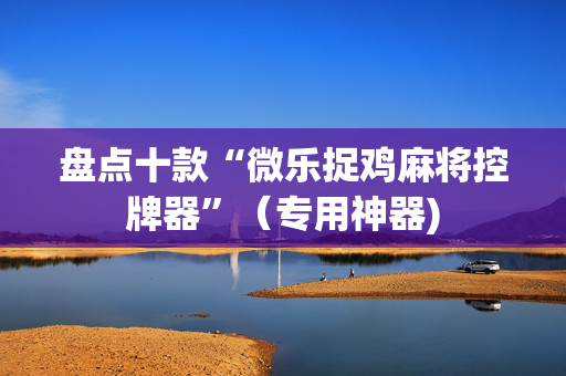 盘点十款“微乐捉鸡麻将控牌器”（专用神器)