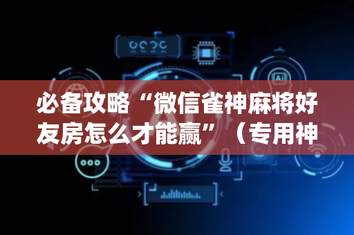 必备攻略“微信雀神麻将好友房怎么才能赢”（专用神器)