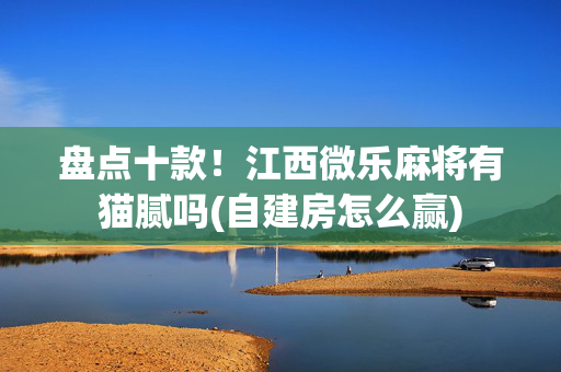 盘点十款！江西微乐麻将有猫腻吗(自建房怎么赢)
