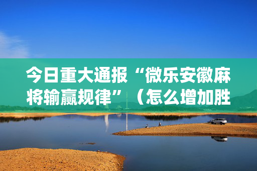 今日重大通报“微乐安徽麻将输赢规律”（怎么增加胜率)
